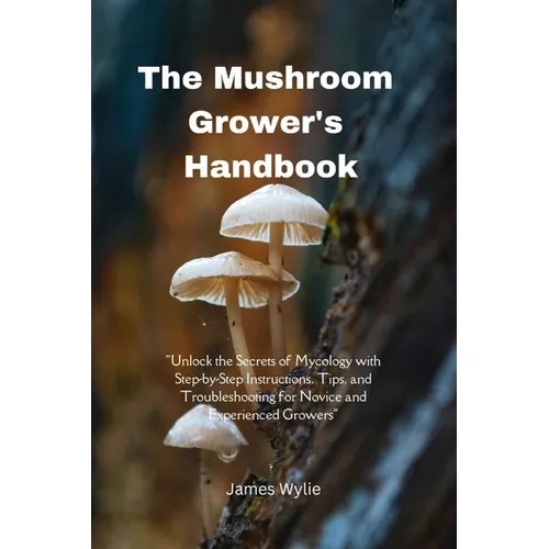 The Mushroom Grower's Handbook: "Unlock the Secrets of Mycology with Step-by-Step Instructions, Tips, and Troubleshooting for Novice and Experienced G