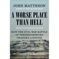 A Worse Place Than Hell: How the Civil War Battle of Fredericksburg Changed a Nation