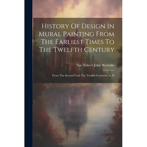History Of Design In Mural Painting From The Earliest Times To The Twelfth Century: From The Second Until The Twelfth Centuries, A. D