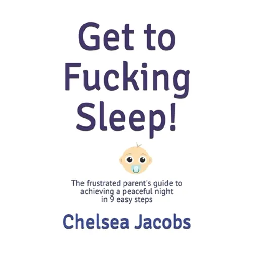 Get to Fucking Sleep!: The frustrated parent's guide to achieving a peaceful night in 9 easy steps