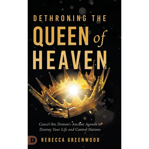 Dethroning the Queen of Heaven: Cancel This Demon's Ancient Agenda to Destroy Your Life and Control Nations