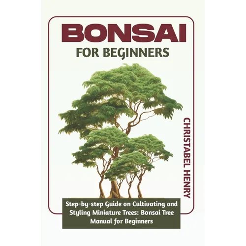 Bonsai for Beginners: Step-by-Step Guide on Cultivating and Styling Miniature Trees: bonsai tree manual for beginners