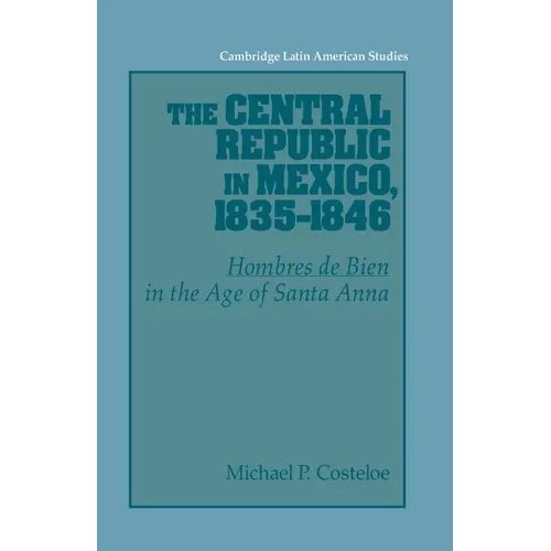 The Central Republic in Mexico, 1835 1846: 'Hombres de Bien' in the Age of Santa Anna