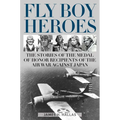Fly Boy Heroes: The Stories of the Medal of Honor Recipients of the Air War Against Japan