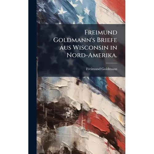 Freimund Goldmann's Briefe aus Wisconsin in Nord-Amerika.