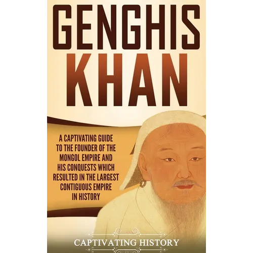 Genghis Khan: A Captivating Guide to the Founder of the Mongol Empire and His Conquests Which Resulted in the Largest Contiguous Empire in History