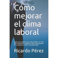 Cómo mejorar el clima laboral: Existe una solución para cada problema. En este libro encontrará respuestas sobre cómo lograrlo en su empresa y elevar