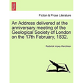 An Address Delivered at the Anniversary Meeting of the Geological Society of London on the 17th February, 1832.