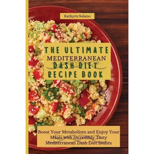 The Ultimate Mediterranean Dash Diet Recipe Book: Boost Your Metabolism and Enjoy Your Meals with Incredibly Tasty Mediterranean Dash Diet Dishes