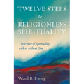 Twelve Steps to Religionless Spirituality: The Power of Spirituality with or Without God