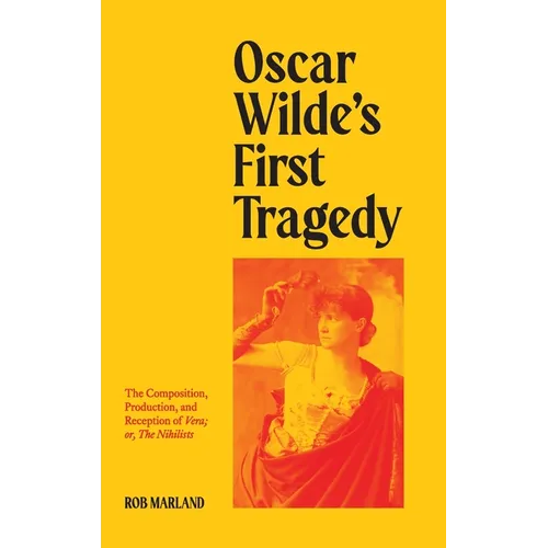 Oscar Wilde's First Tragedy: The Composition, Production, and Reception of Vera; or, The Nihilists