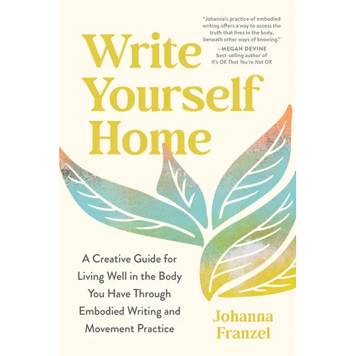 Write Yourself Home: A Creative Guide for Living Well in the Body You Have Through Embodied Writing and Movement Practice