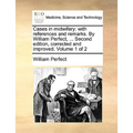 Cases in Midwifery: With References and Remarks. by William Perfect, ... Second Edition, Corrected and Improved. Volume 1 of 2