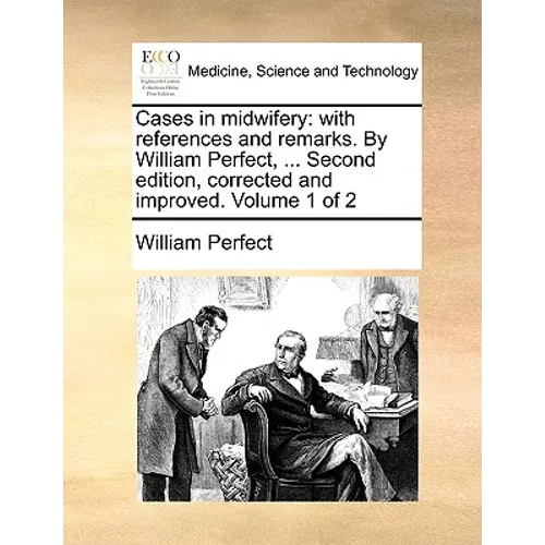 Cases in Midwifery: With References and Remarks. by William Perfect, ... Second Edition, Corrected and Improved. Volume 1 of 2