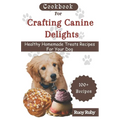 Cookbook For Crafting Canine Delights: Easy and affordable homemade treats for your pet with recipes for frozen, dental, baked, Non-Baked treats and m