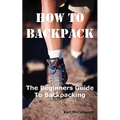 How to Backpack: The Beginners Guide to Backpacking Including How to Choose the Best Equipment and Gear, Trip Planning, Safety Matters and Much More.