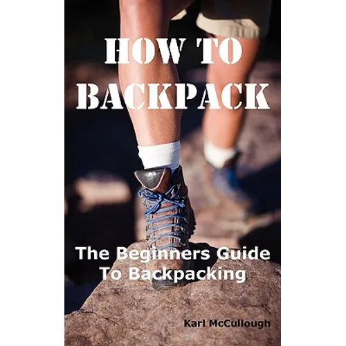 How to Backpack: The Beginners Guide to Backpacking Including How to Choose the Best Equipment and Gear, Trip Planning, Safety Matters and Much More.