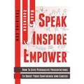 Speak Inspire Empower: How To Give Persuasive Presentations To Boost Your Confidence And Career