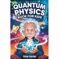 Quantum Physics Book for Kids: Exploring the Science, Secrets, and Surprises of the Invisible Universe