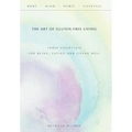 The Art of Gluten-Free Living: Three Essentials for Being, Eating, and Living Well