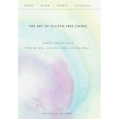 The Art of Gluten-Free Living: Three Essentials for Being, Eating, and Living Well