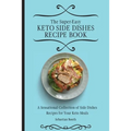 The Super-Easy Keto Side Dishes Recipe Book: A Sensational Collection of Side Dishes Recipes for Your Keto Meals