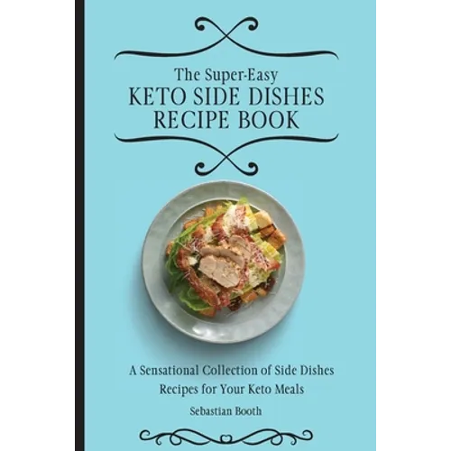 The Super-Easy Keto Side Dishes Recipe Book: A Sensational Collection of Side Dishes Recipes for Your Keto Meals