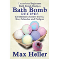 Bath Bomb Recipes: Luxurious Beginners Bath Bomb Recipes: Effortlessly Relieve Stress, Sore Muscles and Fatigue
