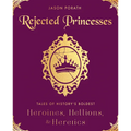 Rejected Princesses: Tales of History's Boldest Heroines, Hellions, and Heretics