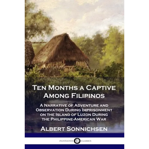 Ten Months a Captive Among Filipinos: A Narrative of Adventure and Observation During Imprisonment on the Island of Luzon During the Philippine-Americ