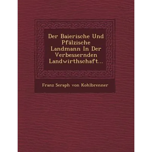 Der Baierische Und Pfalzische Landmann in Der Verbessernden Landwirthschaft...