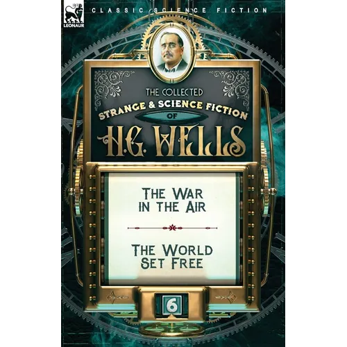 The Collected Strange & Science Fiction of H. G. Wells: Volume 6-The War in the Air & The World Set Free