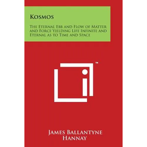 Kosmos: The Eternal Ebb and Flow of Matter and Force Yielding Life Infinite and Eternal as to Time and Space