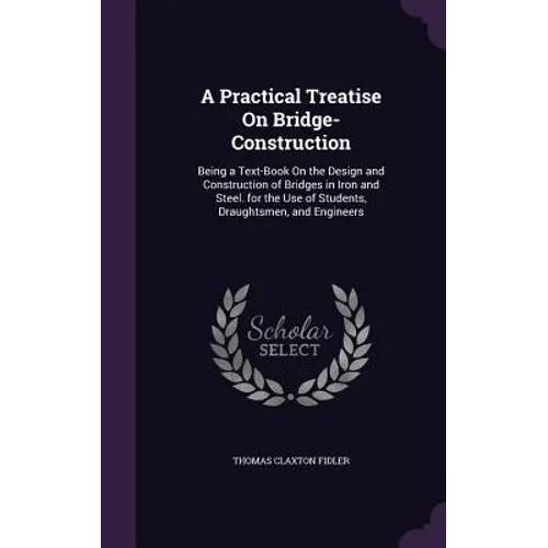 A Practical Treatise On Bridge-Construction: Being a Text-Book On the Design and Construction of Bridges in Iron and Steel. for the Use of Students, D
