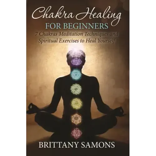 Chakra Healing For Beginners: 7 Chakras Meditation Techniques and Spiritual Exercises to Heal Yourself