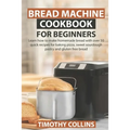 Bread Machine Cookbook for Beginners: Learn how to make homemade bread with over 50 quick recipes for baking pizza, sweet sourdough pastry and gluten