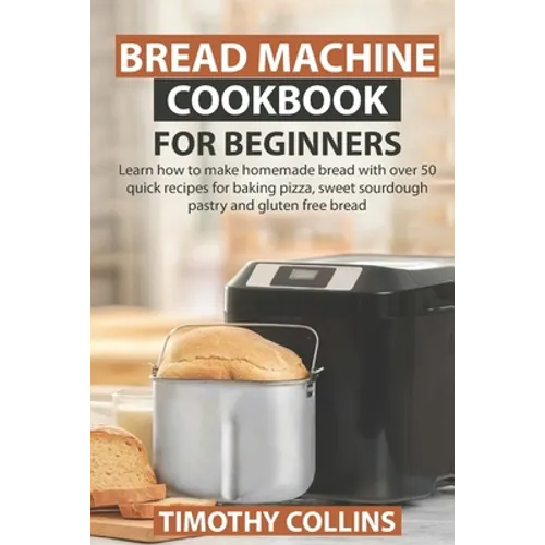 Bread Machine Cookbook for Beginners: Learn how to make homemade bread with over 50 quick recipes for baking pizza, sweet sourdough pastry and gluten