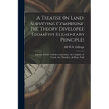 A Treatise On Land-Surveying Comprising the Theory Developed From Five Elementary Principles; and the Practice With the Chain Alone, the Compass, the
