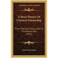 A Short History Of Classical Scholarship: From The Sixth Century B.C. To The Present Day (1915)