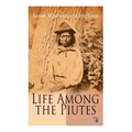 Life Among the Piutes: The First Autobiography of a Native American Woman: First Meeting of Piutes and Whites, Domestic and Social Moralities of Piute