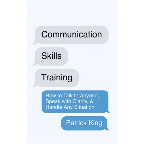 Communication Skills Training: How to Talk to Anyone, Speak with Clarity, & Handle Any Situation: How to Talk to Anyone, Speak with Clarity, & Handle