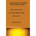 Vulvodynia: Freedom From Vulvar Pain: How I Got Rid Of My Vulvar Pain Without Drugs-You Can Too