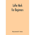Lathe Work For Beginners; A Practical Treatise On Lathe Work With Complete Instructions For Properly Using The Various Tools, Including Complete Direc