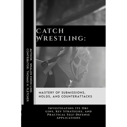 Catch Wrestling: Mastery of Submissions, Holds, and Counterattacks: Investigating Its Origins, Key Strategies, and Practical Self-Defense Applications