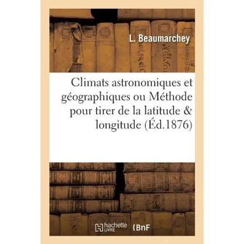 Climats Astronomiques Et Géographiques Ou Méthode Simple Et Facile Pour Tirer de la Latitude: Et de la Longitude: Exposé Théorique
