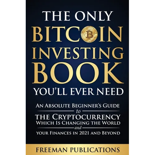The Only Bitcoin Investing Book You'll Ever Need: An Absolute Beginner's Guide to the Cryptocurrency Which Is Changing the World and Your Finances in