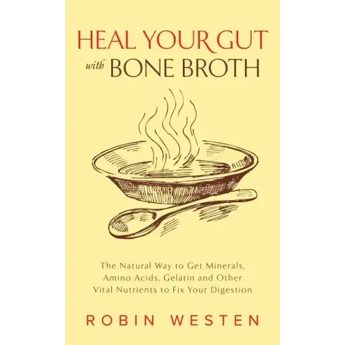 Heal Your Gut with Bone Broth: The Natural Way to Get Minerals, Amino Acids, Gelatin and Other Vital Nutrients to Fix Your Digestion