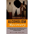 Alcoholism Recovery: The Ultimate Guide on How to Kick Alcoholism Out of Your Life (The Alcohol Addiction Cleanse and Detox Guide for Begin