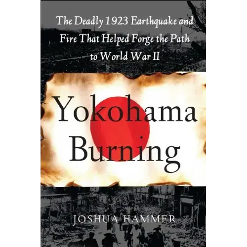 Yokohama Burning: The Deadly 1923 Earthquake and Fire That Helped Forge the Path to World War II