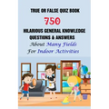 True or False Quiz Book: 750 Hilarious General Knowledge Questions & Answers About Many Fields For Indoor Activities